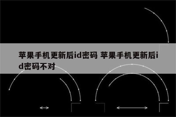 苹果手机更新后id密码 苹果手机更新后id密码不对