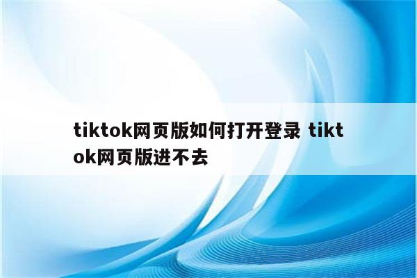 tiktok网页版如何打开登录 tiktok网页版进不去