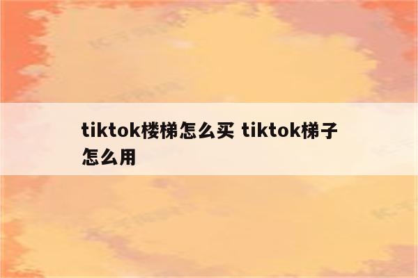 tiktok楼梯怎么买 tiktok梯子怎么用