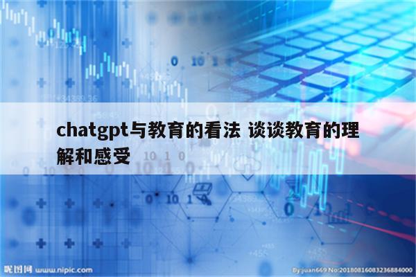 chatgpt与教育的看法 谈谈教育的理解和感受