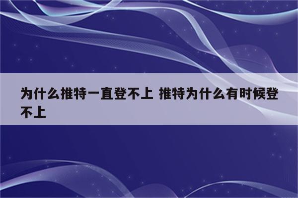 为什么推特一直登不上 推特为什么有时候登不上