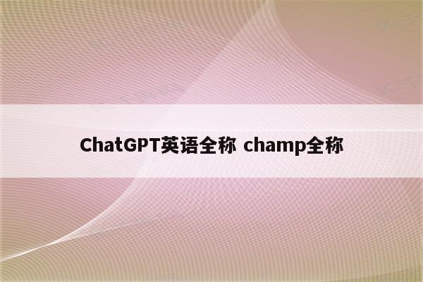 ChatGPT英语全称 champ全称