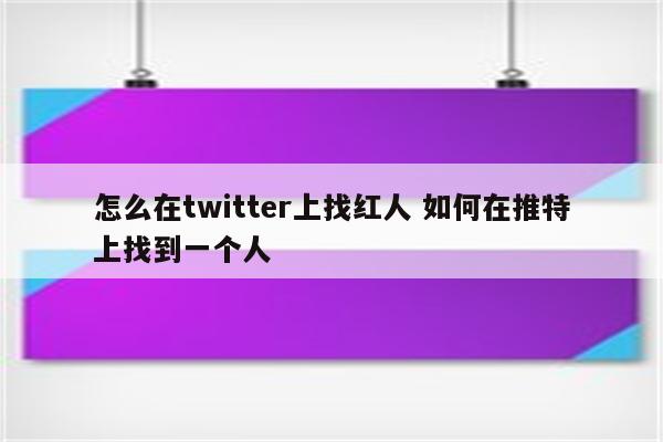 怎么在twitter上找红人 如何在推特上找到一个人