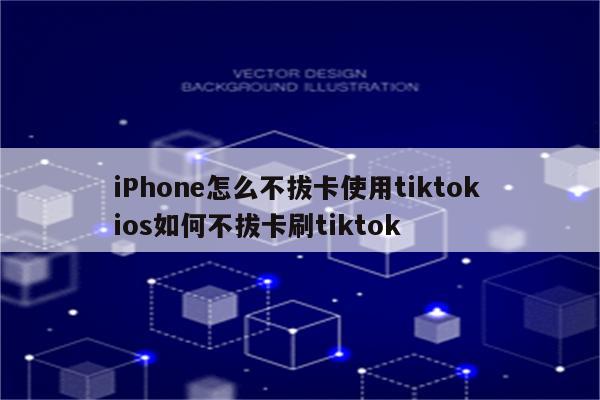 iPhone怎么不拔卡使用tiktok ios如何不拔卡刷tiktok