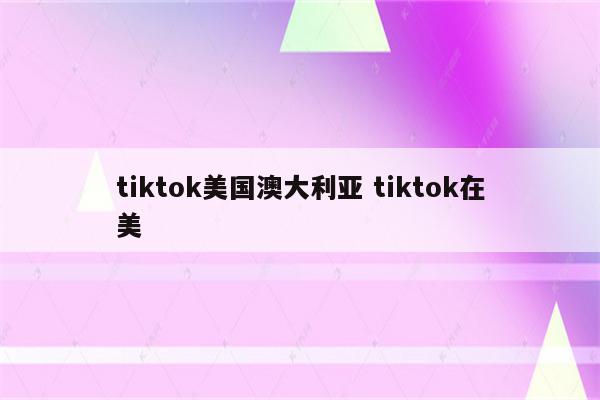 tiktok美国澳大利亚 tiktok在美