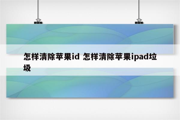 怎样清除苹果id 怎样清除苹果ipad垃圾