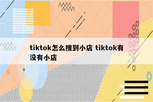 tiktok怎么搜到小店 tiktok有没有小店