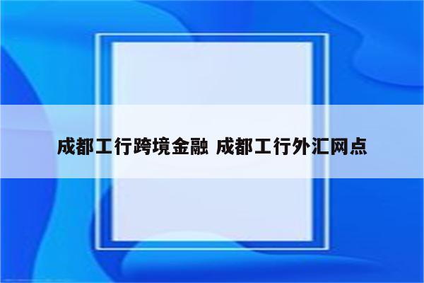 成都工行跨境金融 成都工行外汇网点