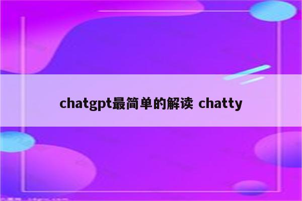 chatgpt最简单的解读 chatty