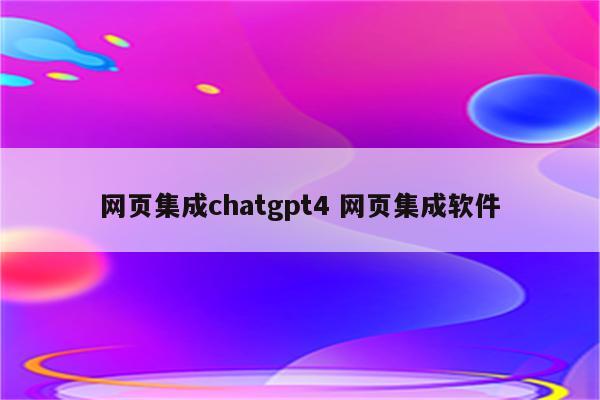 网页集成chatgpt4 网页集成软件