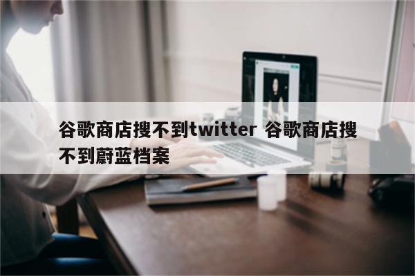 谷歌商店搜不到twitter 谷歌商店搜不到蔚蓝档案