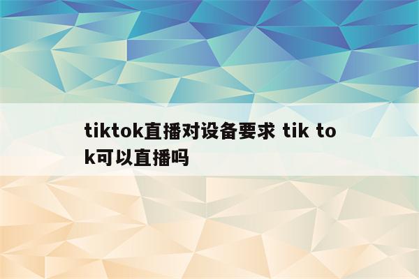 tiktok直播对设备要求 tik tok可以直播吗