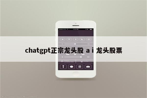 chatgpt正宗龙头股 aⅰ龙头股票