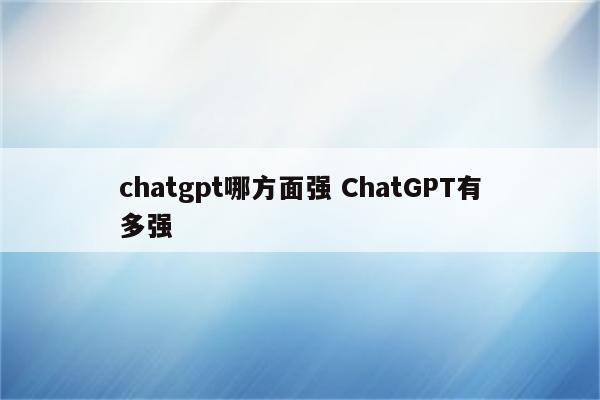 chatgpt哪方面强 ChatGPT有多强