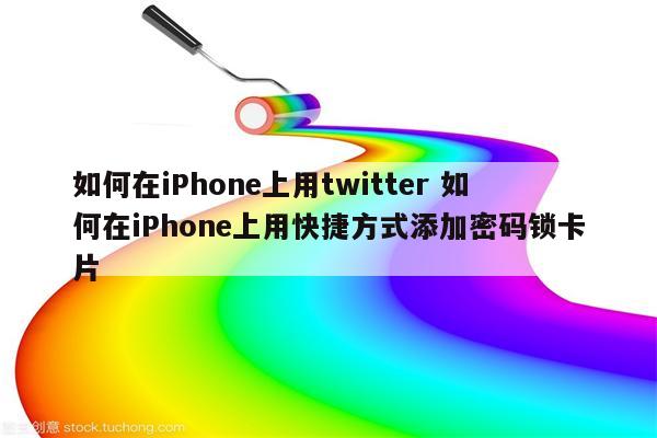 如何在iPhone上用twitter 如何在iPhone上用快捷方式添加密码锁卡片