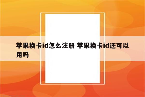 苹果换卡id怎么注册 苹果换卡id还可以用吗