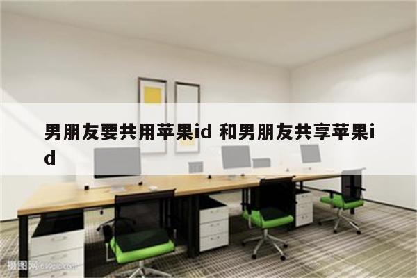 男朋友要共用苹果id 和男朋友共享苹果id