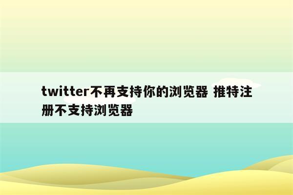 twitter不再支持你的浏览器 推特注册不支持浏览器