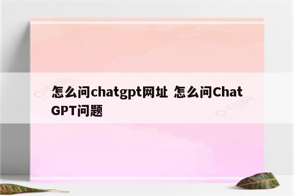 怎么问chatgpt网址 怎么问ChatGPT问题