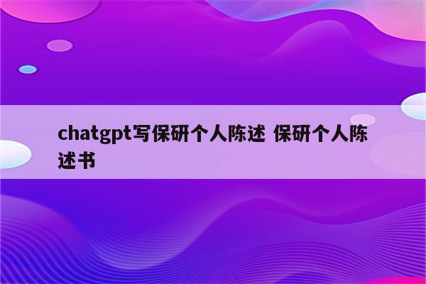 chatgpt写保研个人陈述 保研个人陈述书