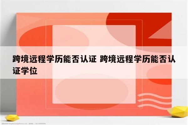 跨境远程学历能否认证 跨境远程学历能否认证学位