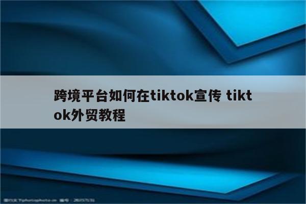 跨境平台如何在tiktok宣传 tiktok外贸教程