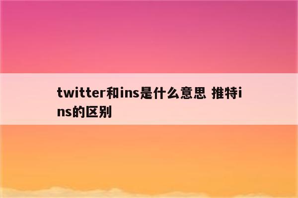 twitter和ins是什么意思 推特ins的区别