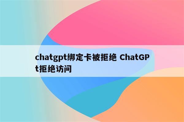 chatgpt绑定卡被拒绝 ChatGPt拒绝访问