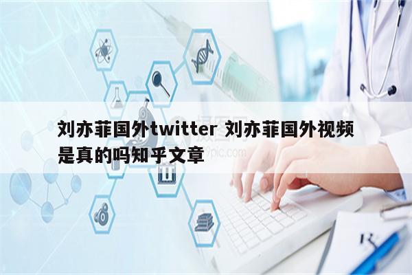 刘亦菲国外twitter 刘亦菲国外视频是真的吗知乎文章