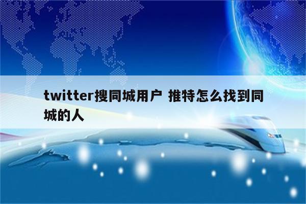 twitter搜同城用户 推特怎么找到同城的人