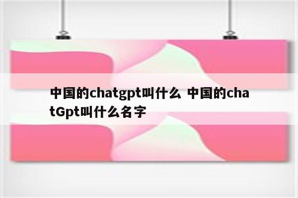 中国的chatgpt叫什么 中国的chatGpt叫什么名字