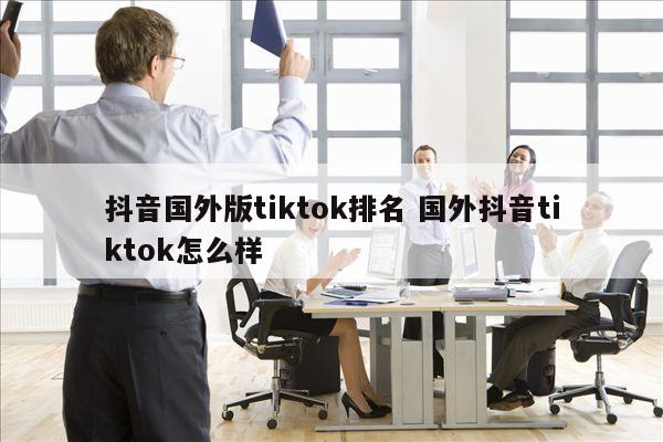 抖音国外版tiktok排名 国外抖音tiktok怎么样