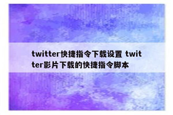 twitter快捷指令下载设置 twitter影片下载的快捷指令脚本