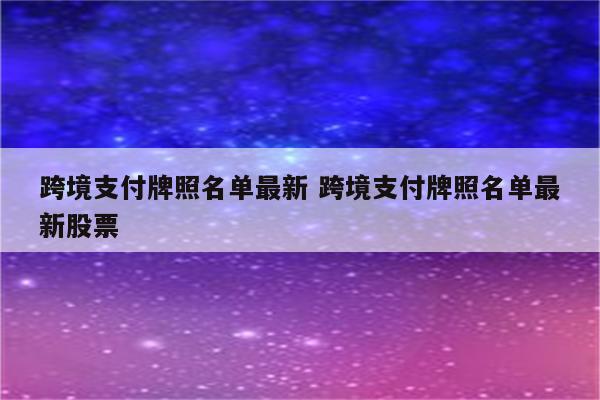 跨境支付牌照名单最新 跨境支付牌照名单最新股票