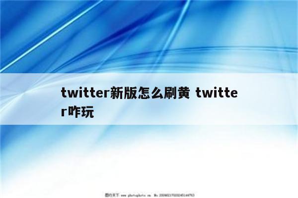 twitter新版怎么刷黄 twitter咋玩