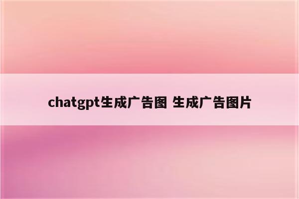 chatgpt生成广告图 生成广告图片