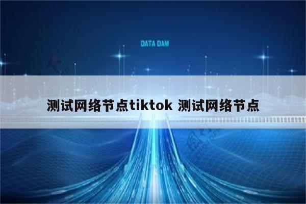 测试网络节点tiktok 测试网络节点