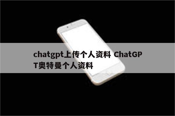 chatgpt上传个人资料 ChatGPT奥特曼个人资料