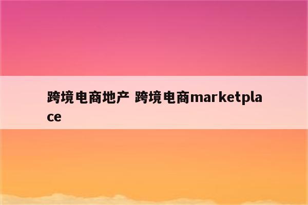 跨境电商地产 跨境电商marketplace