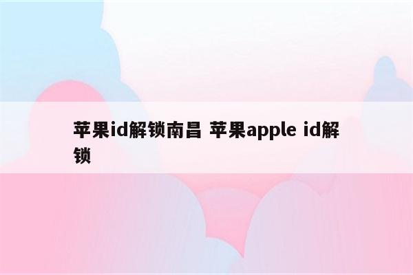 苹果id解锁南昌 苹果apple id解锁