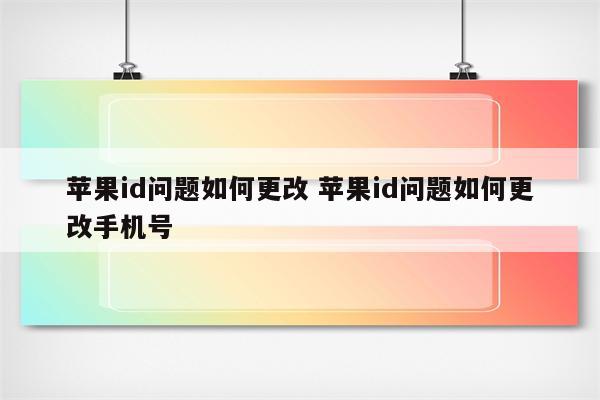 苹果id问题如何更改 苹果id问题如何更改手机号