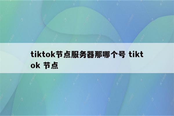 tiktok节点服务器那哪个号 tiktok 节点