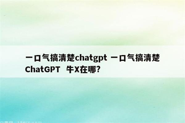 一口气搞清楚chatgpt 一口气搞清楚ChatGPT  牛X在哪?