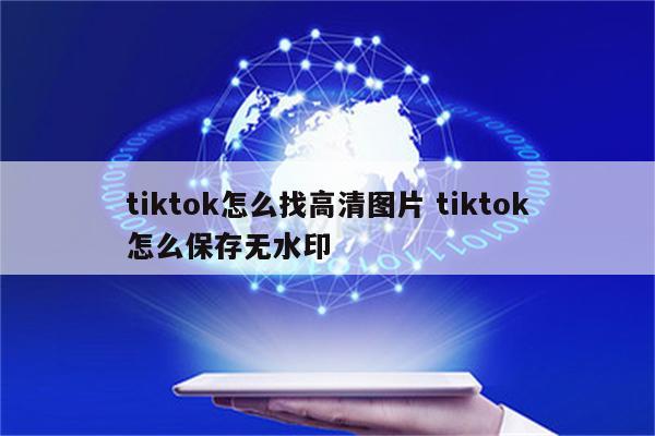 tiktok怎么找高清图片 tiktok怎么保存无水印