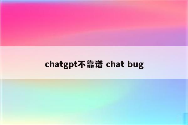 chatgpt不靠谱 chat bug