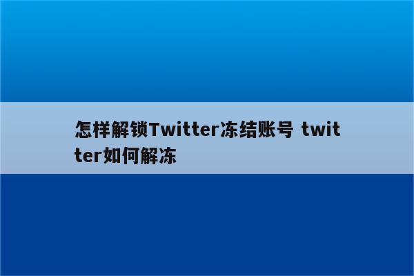怎样解锁Twitter冻结账号 twitter如何解冻