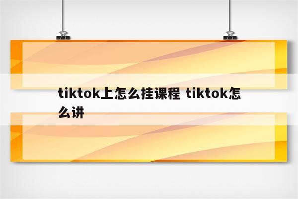 tiktok上怎么挂课程 tiktok怎么讲