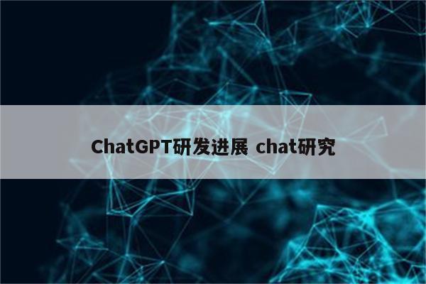 ChatGPT研发进展 chat研究