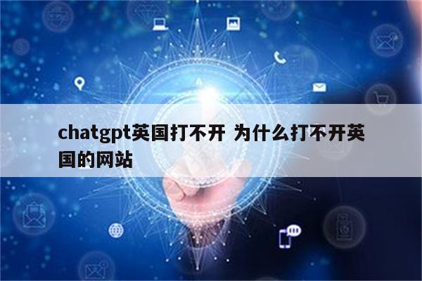 chatgpt英国打不开 为什么打不开英国的网站