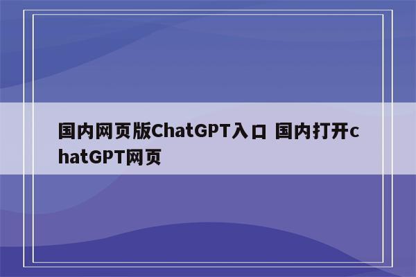 国内网页版ChatGPT入口 国内打开chatGPT网页